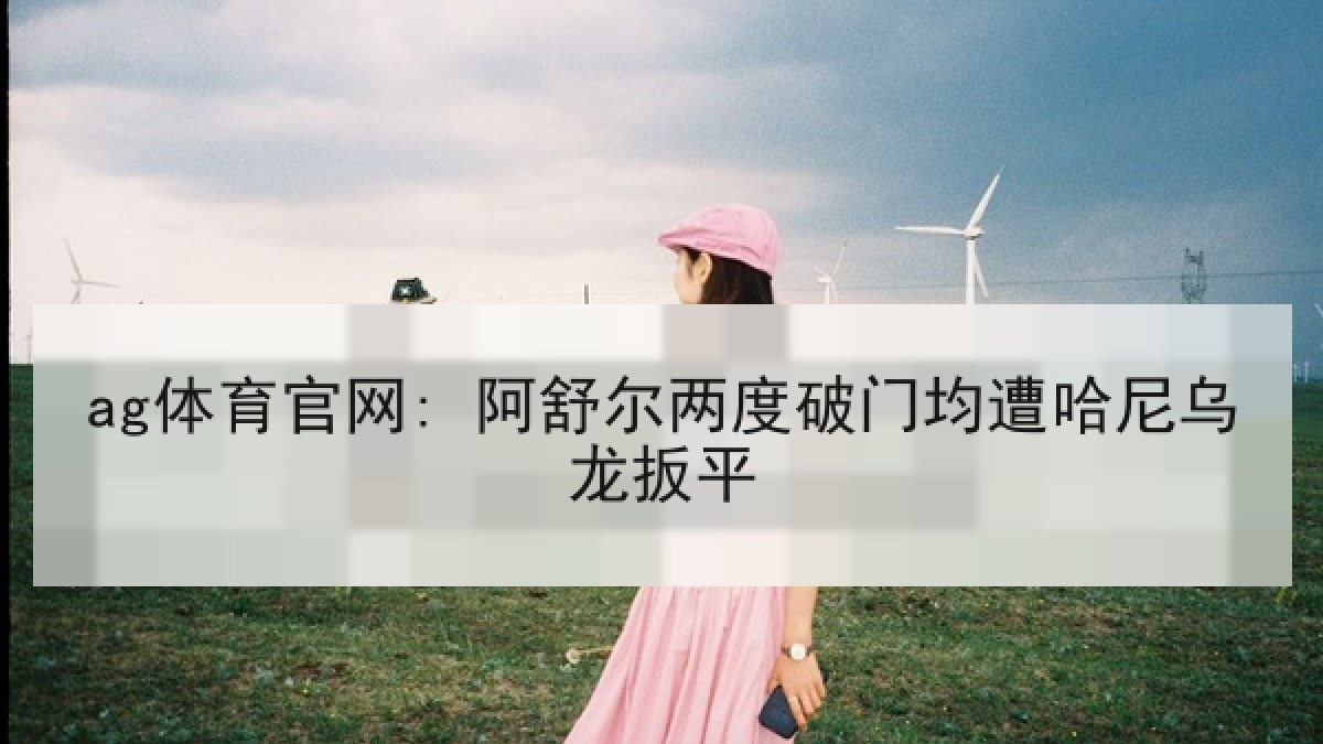 ag体育官网: 阿舒尔两度破门均遭哈尼乌龙扳平