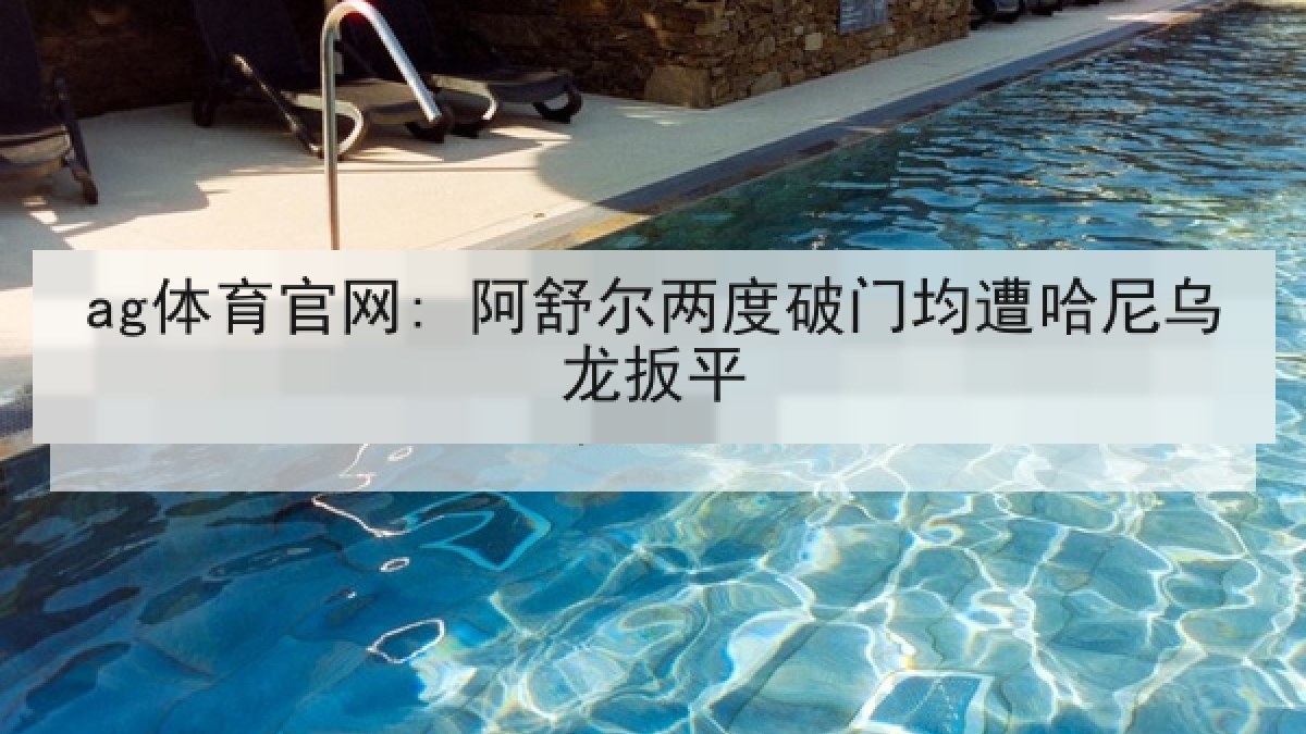 ag体育官网: 阿舒尔两度破门均遭哈尼乌龙扳平