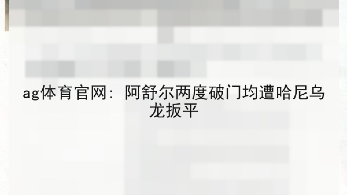 ag体育官网: 阿舒尔两度破门均遭哈尼乌龙扳平