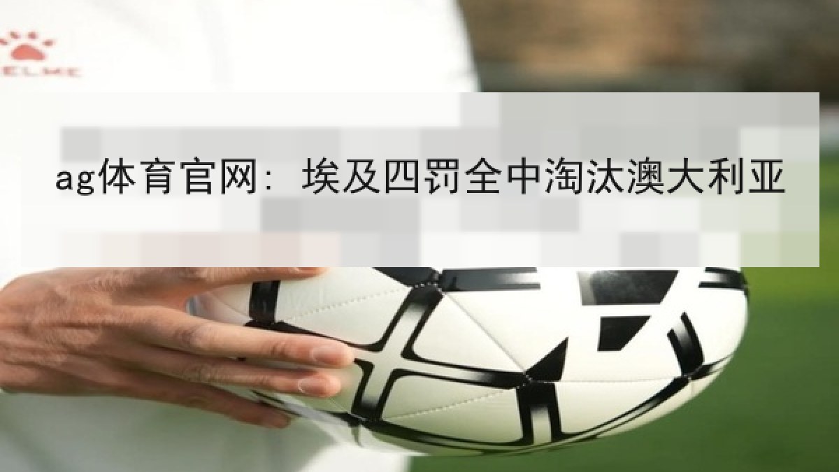ag体育官网: 埃及四罚全中淘汰澳大利亚 ag体育官网: 埃及四罚全中淘汰澳大利亚