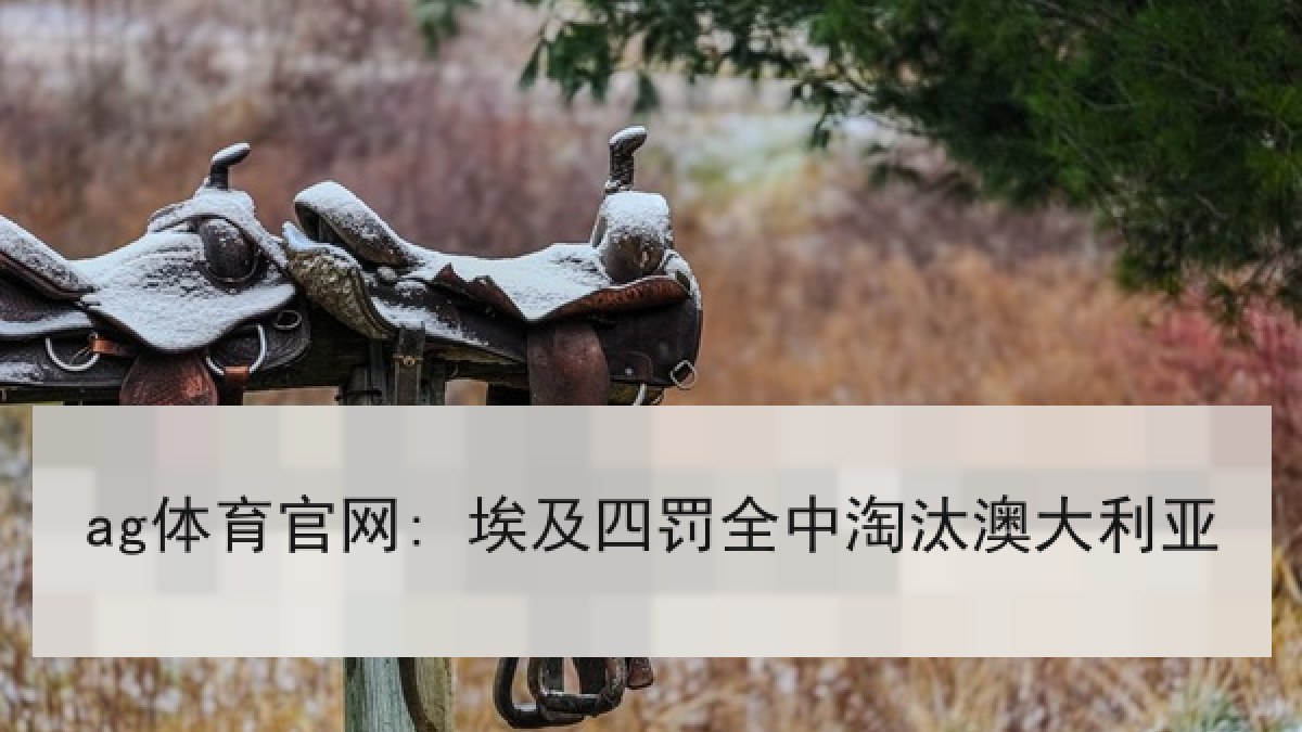 ag体育官网: 埃及四罚全中淘汰澳大利亚 ag体育官网: 埃及四罚全中淘汰澳大利亚