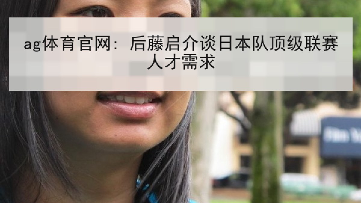 ag体育官网: 后藤启介谈日本队顶级联赛人才需求