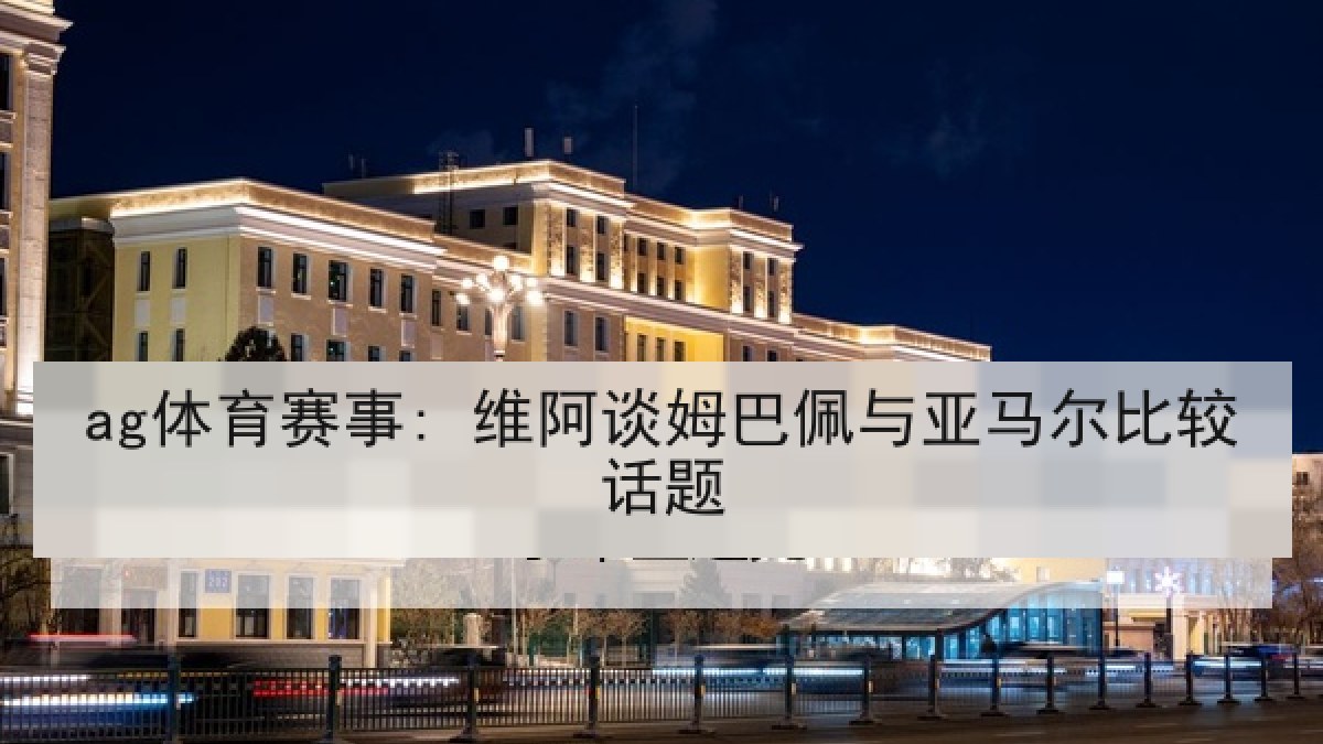 ag体育赛事: 维阿谈姆巴佩与亚马尔比较话题
