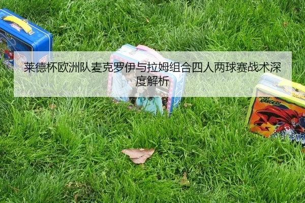 莱德杯欧洲队麦克罗伊与拉姆组合四人两球赛战术深度解析
