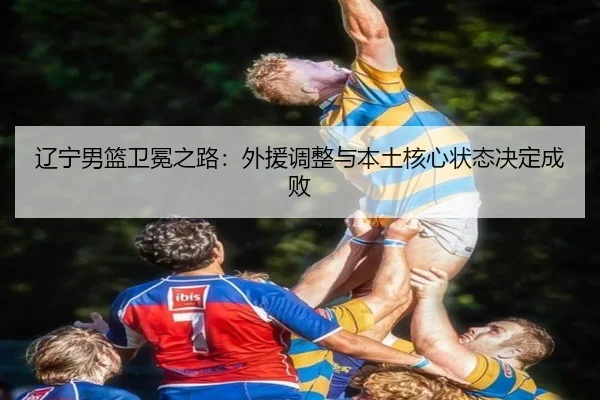 辽宁男篮卫冕之路：外援调整与本土核心状态决定成败