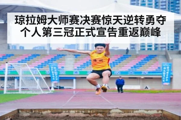 琼拉姆大师赛决赛惊天逆转勇夺个人第三冠正式宣告重返巅峰