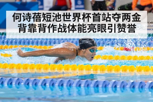 何诗蓓短池世界杯首站夺两金背靠背作战体能亮眼引赞誉