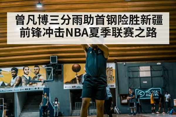 曾凡博三分雨助首钢险胜新疆 前锋冲击NBA夏季联赛之路