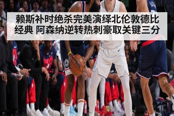 赖斯补时绝杀完美演绎北伦敦德比经典 阿森纳逆转热刺豪取关键三分