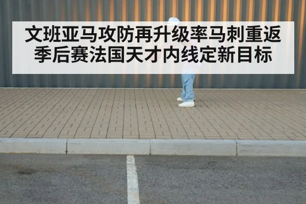 文班亚马攻防再升级率马刺重返季后赛法国天才内线定新目标