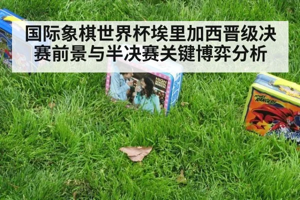 国际象棋世界杯埃里加西晋级决赛前景与半决赛关键博弈分析