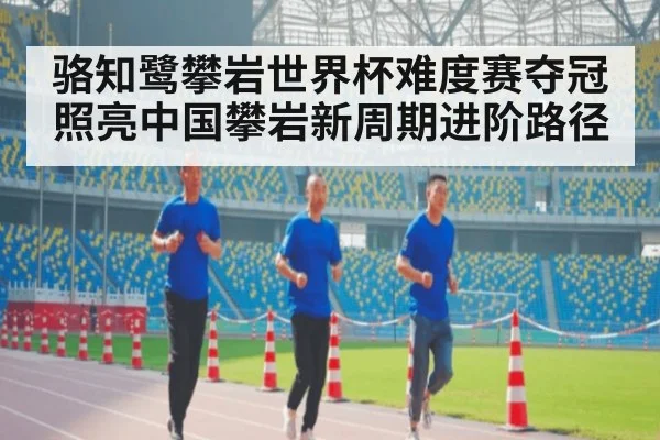 骆知鹭攀岩世界杯难度赛夺冠照亮中国攀岩新周期进阶路径