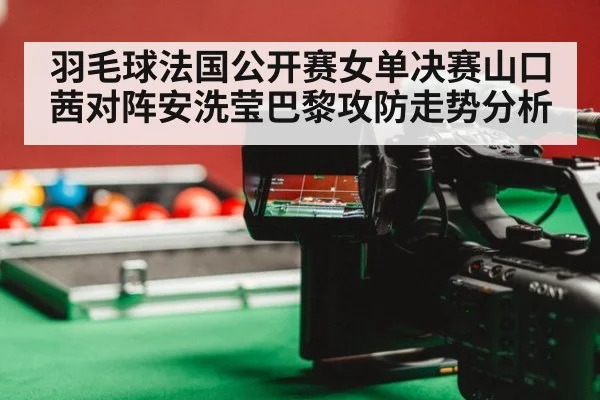 羽毛球法国公开赛女单决赛山口茜对阵安洗莹巴黎攻防走势分析